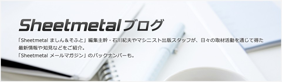 Sheetmetalブログ「Sheetmetal ましん＆そふと」編集主幹・石川紀夫や マシニスト出版スタッフが、日々の取材活動を通じて得た 最新情報や知見などをご紹介。 「Sheetmetal メールマガジン」のバックナンバーも。